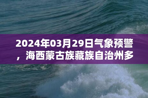 2024年03月29日气象预警，海西蒙古族藏族自治州多云转晴最高温度15℃