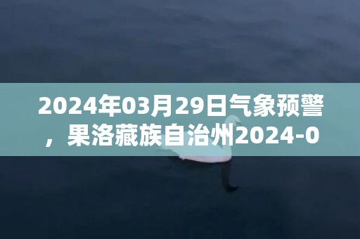 2024年03月29日气象预警，果洛藏族自治州2024-03-29天气预报 大部多云