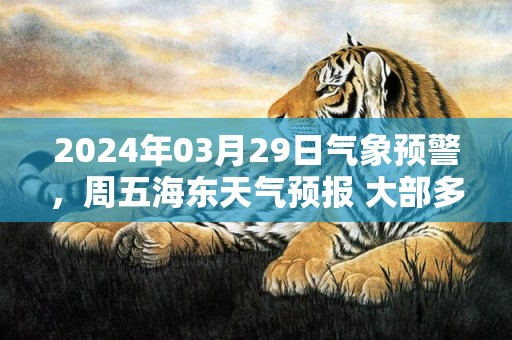2024年03月29日气象预警，周五海东天气预报 大部多云转晴