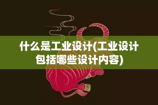 什么是工业设计(工业设计包括哪些设计内容)