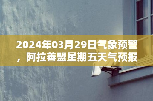2024年03月29日气象预警，阿拉善盟星期五天气预报 大部晴