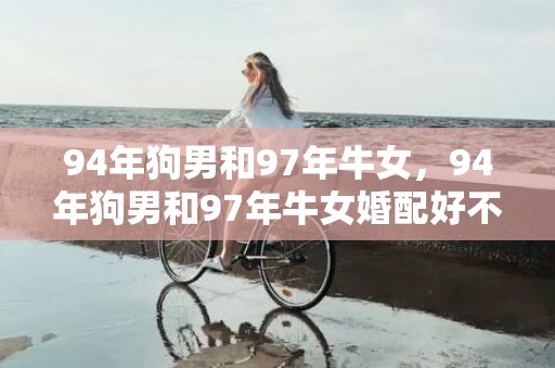 94年狗男和97年牛女，94年狗男和97年牛女婚配好不