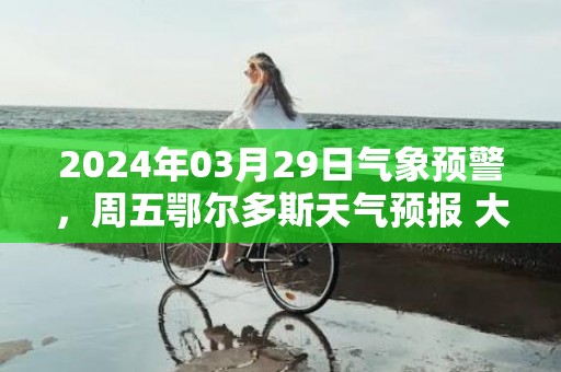 2024年03月29日气象预警，周五鄂尔多斯天气预报 大部晴
