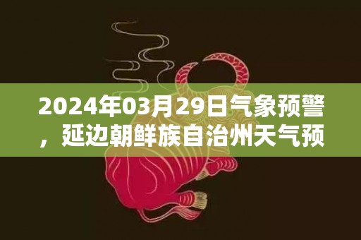 2024年03月29日气象预警，延边朝鲜族自治州天气预报 大部雨夹雪转晴