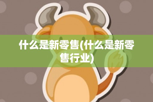 什么是新零售(什么是新零售行业)