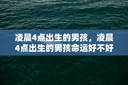 凌晨4点出生的男孩，凌晨4点出生的男孩命运好不好