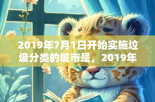 2019年7月1日开始实施垃圾分类的城市是，2019年7月12号出生的女孩起什么名字比较好，五行属什么