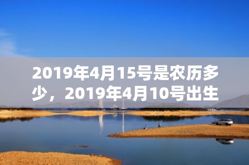 2019年4月15号是农历多少，2019年4月10号出生的女宝宝五行缺金要怎么样起名字