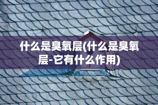 什么是臭氧层(什么是臭氧层-它有什么作用)