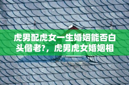 虎男配虎女一生婚姻能否白头偕老?，虎男虎女婚姻相配吗