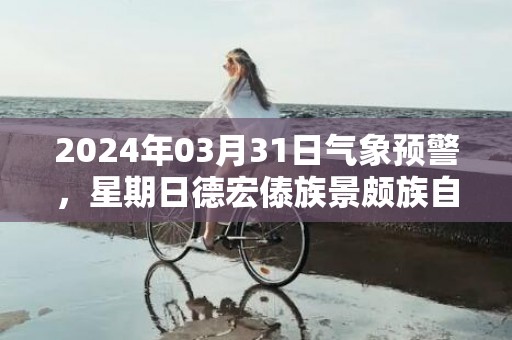 2024年03月31日气象预警，星期日德宏傣族景颇族自治州天气预报 大部小雨转晴