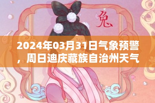 2024年03月31日气象预警，周日迪庆藏族自治州天气预报 大部小雨转雨夹雪