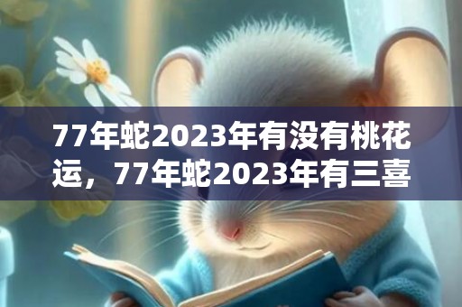 77年蛇2023年有没有桃花运，77年蛇2023年有三喜