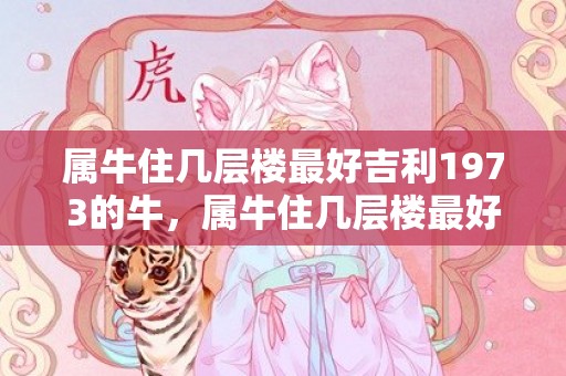 属牛住几层楼最好吉利1973的牛，属牛住几层楼最好吉利