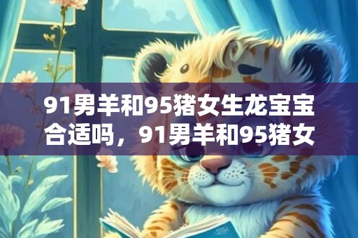 91男羊和95猪女生龙宝宝合适吗，91男羊和95猪女旺夫吗