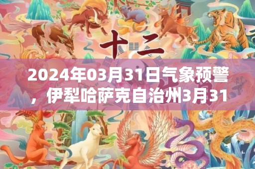 2024年03月31日气象预警，伊犁哈萨克自治州3月31日小雨转多云最高温度10℃