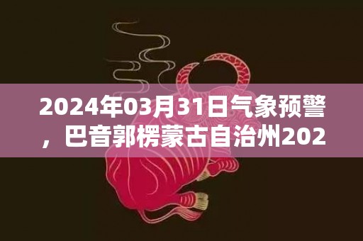 2024年03月31日气象预警，巴音郭楞蒙古自治州2024-03-31多云转小雨最高温度26度