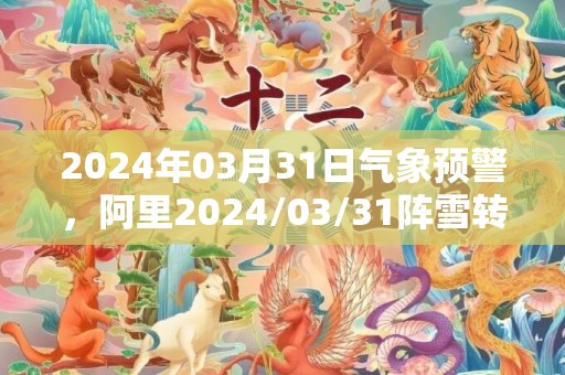 2024年03月31日气象预警，阿里2024/03/31阵雪转多云最高气温10度