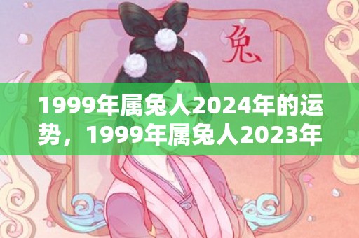 1999年属兔人2024年的运势，1999年属兔人2023年运势