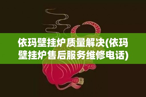 依玛壁挂炉质量解决(依玛壁挂炉售后服务维修电话)