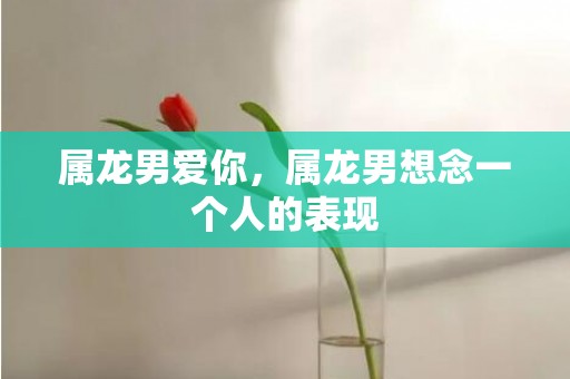 属龙男爱你，属龙男想念一个人的表现