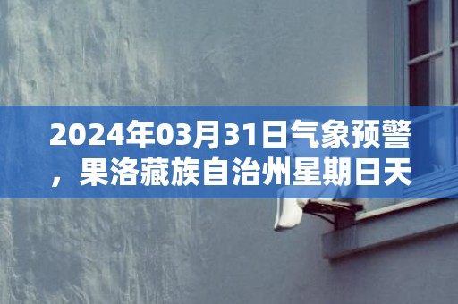 2024年03月31日气象预警，果洛藏族自治州星期日天气预报 大部多云转阴