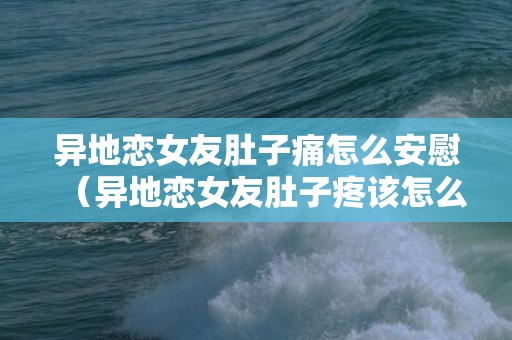 异地恋女友肚子痛怎么安慰（异地恋女友肚子疼该怎么办）