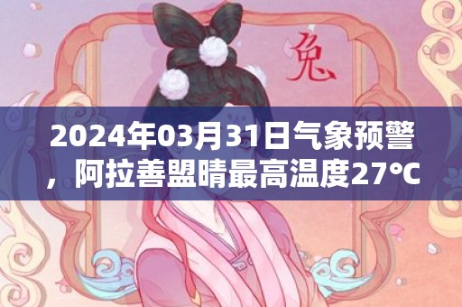 2024年03月31日气象预警，阿拉善盟晴最高温度27℃