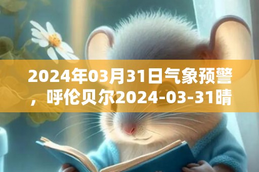 2024年03月31日气象预警，呼伦贝尔2024-03-31晴最高温度4℃