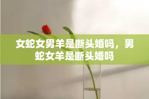女蛇女男羊是断头婚吗，男蛇女羊是断头婚吗