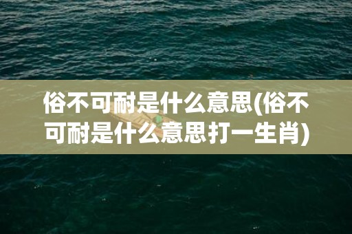 俗不可耐是什么意思(俗不可耐是什么意思打一生肖)