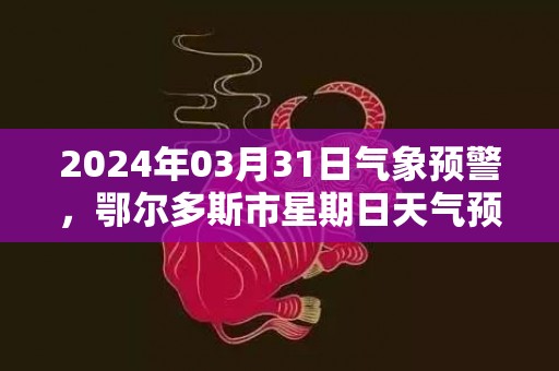 2024年03月31日气象预警，鄂尔多斯市星期日天气预报 大部晴