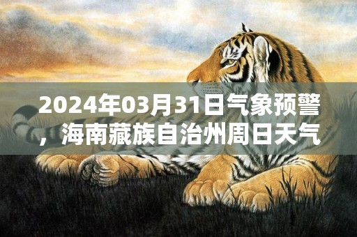 2024年03月31日气象预警，海南藏族自治州周日天气预报 大部多云转阴