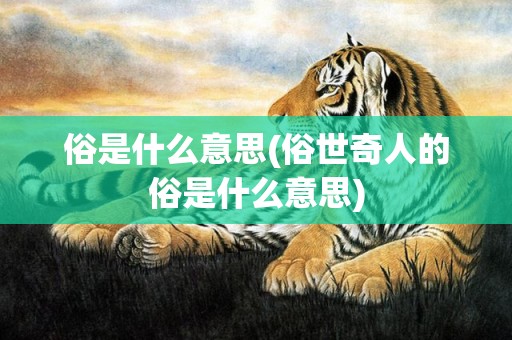 俗是什么意思(俗世奇人的俗是什么意思)