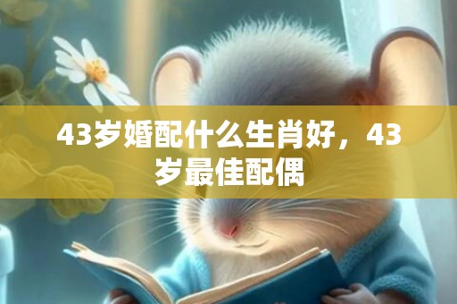 43岁婚配什么生肖好，43岁最佳配偶