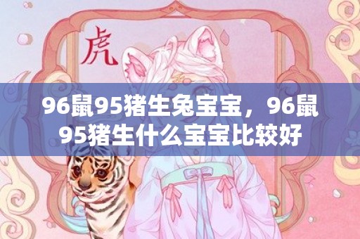 96鼠95猪生兔宝宝，96鼠95猪生什么宝宝比较好