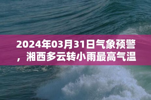 2024年03月31日气象预警，湘西多云转小雨最高气温29℃