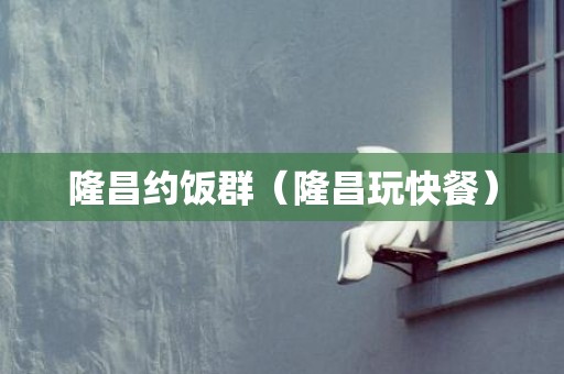 隆昌约饭群（隆昌玩快餐）