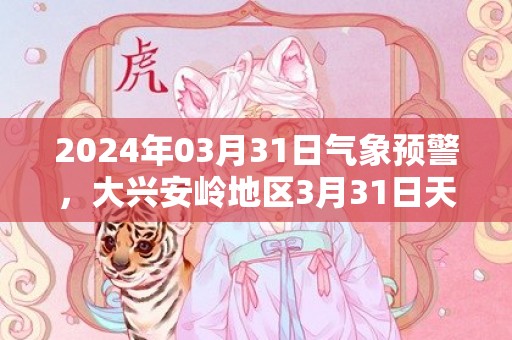 2024年03月31日气象预警，大兴安岭地区3月31日天气预报 大部晴