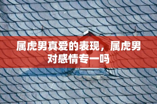 属虎男真爱的表现，属虎男对感情专一吗