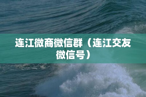 连江微商微信群（连江交友微信号）