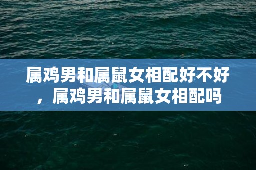 属鸡男和属鼠女相配好不好，属鸡男和属鼠女相配吗