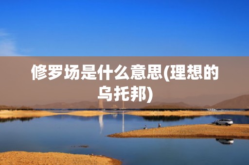 修罗场是什么意思(理想的乌托邦)