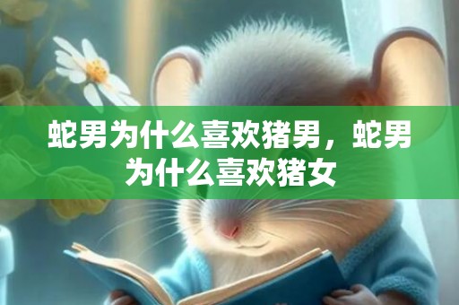 蛇男为什么喜欢猪男，蛇男为什么喜欢猪女