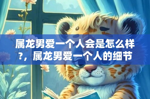 属龙男爱一个人会是怎么样?，属龙男爱一个人的细节