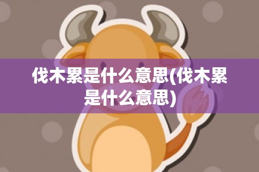 伐木累是什么意思(伐木累是什么意思)