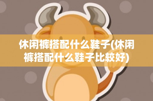 休闲裤搭配什么鞋子(休闲裤搭配什么鞋子比较好)