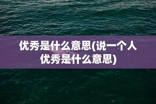 优秀是什么意思(说一个人优秀是什么意思)