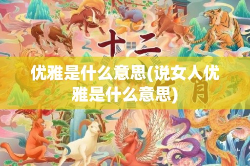 优雅是什么意思(说女人优雅是什么意思)