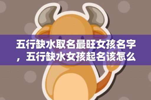 五行缺水取名最旺女孩名字，五行缺水女孩起名该怎么起？女孩起名小技巧推荐！